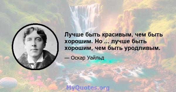 Лучше быть красивым, чем быть хорошим. Но ... лучше быть хорошим, чем быть уродливым.