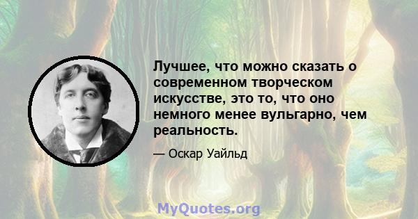 Лучшее, что можно сказать о современном творческом искусстве, это то, что оно немного менее вульгарно, чем реальность.