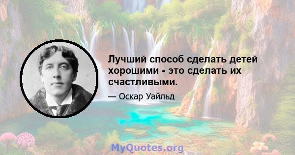 Лучший способ сделать детей хорошими - это сделать их счастливыми.