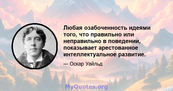 Любая озабоченность идеями того, что правильно или неправильно в поведении, показывает арестованное интеллектуальное развитие.