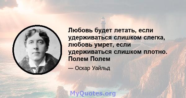 Любовь будет летать, если удерживаться слишком слегка, любовь умрет, если удерживаться слишком плотно. Полем Полем