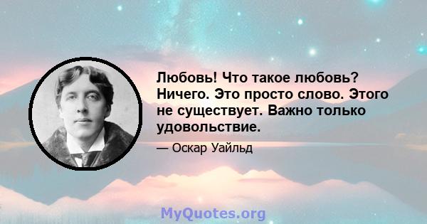 Любовь! Что такое любовь? Ничего. Это просто слово. Этого не существует. Важно только удовольствие.