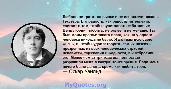 Любовь не тратит на рынке и не использует шкалы Гекстера. Его радость, как радость интеллекта, состоит в том, чтобы чувствовать себя живым. Цель любви - любить: не более, и не меньше. Ты был моим врагом: такого врага,