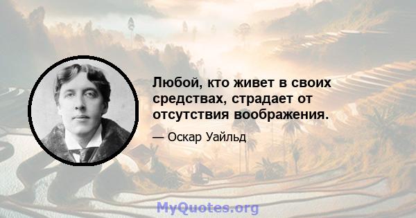 Любой, кто живет в своих средствах, страдает от отсутствия воображения.