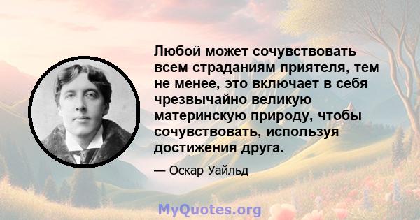 Любой может сочувствовать всем страданиям приятеля, тем не менее, это включает в себя чрезвычайно великую материнскую природу, чтобы сочувствовать, используя достижения друга.