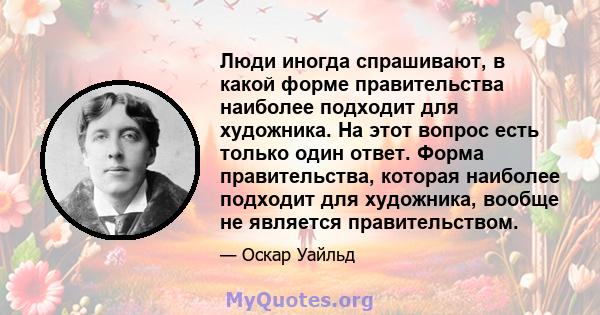 Люди иногда спрашивают, в какой форме правительства наиболее подходит для художника. На этот вопрос есть только один ответ. Форма правительства, которая наиболее подходит для художника, вообще не является правительством.