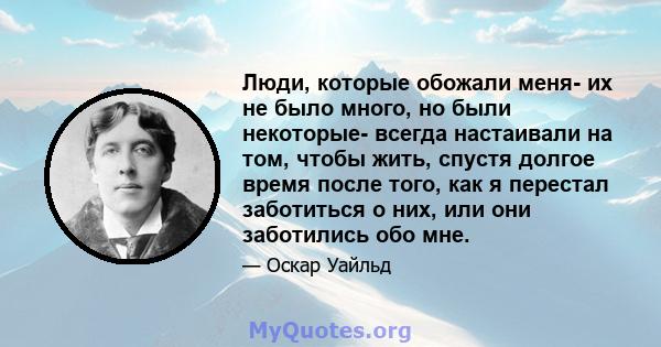 Люди, которые обожали меня- их не было много, но были некоторые- всегда настаивали на том, чтобы жить, спустя долгое время после того, как я перестал заботиться о них, или они заботились обо мне.