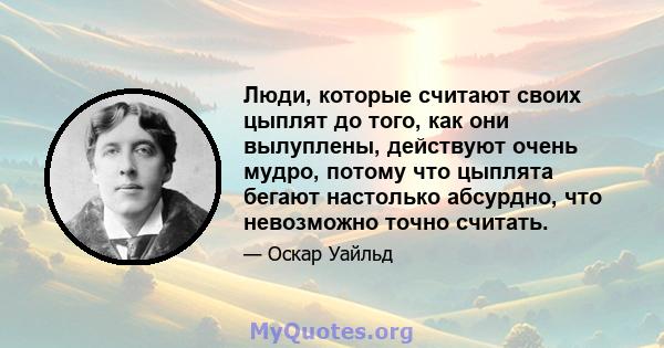 Люди, которые считают своих цыплят до того, как они вылуплены, действуют очень мудро, потому что цыплята бегают настолько абсурдно, что невозможно точно считать.