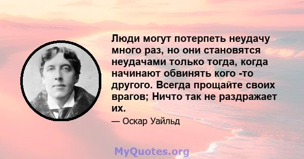 Люди могут потерпеть неудачу много раз, но они становятся неудачами только тогда, когда начинают обвинять кого -то другого. Всегда прощайте своих врагов; Ничто так не раздражает их.