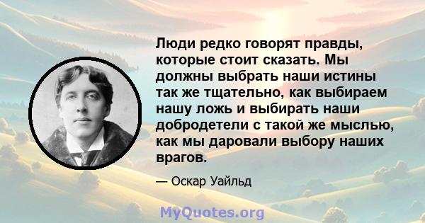 Люди редко говорят правды, которые стоит сказать. Мы должны выбрать наши истины так же тщательно, как выбираем нашу ложь и выбирать наши добродетели с такой же мыслью, как мы даровали выбору наших врагов.