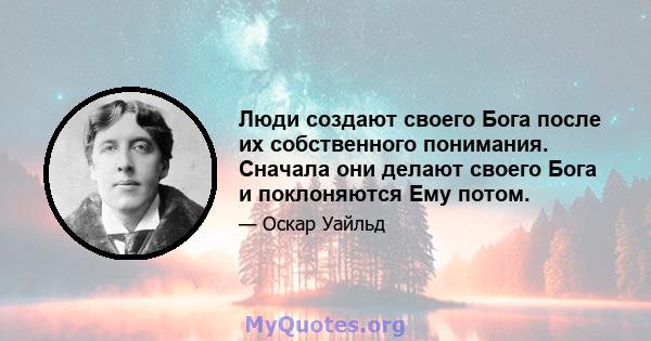 Люди создают своего Бога после их собственного понимания. Сначала они делают своего Бога и поклоняются Ему потом.