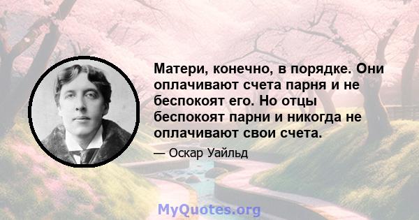 Матери, конечно, в порядке. Они оплачивают счета парня и не беспокоят его. Но отцы беспокоят парни и никогда не оплачивают свои счета.