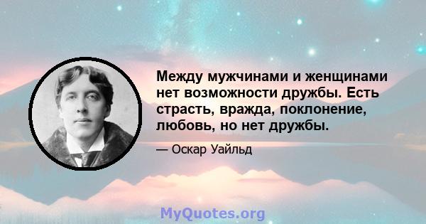 Между мужчинами и женщинами нет возможности дружбы. Есть страсть, вражда, поклонение, любовь, но нет дружбы.