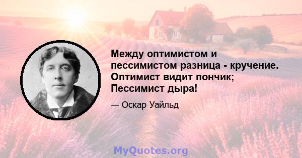 Между оптимистом и пессимистом разница - кручение. Оптимист видит пончик; Пессимист дыра!