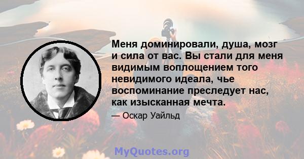 Меня доминировали, душа, мозг и сила от вас. Вы стали для меня видимым воплощением того невидимого идеала, чье воспоминание преследует нас, как изысканная мечта.