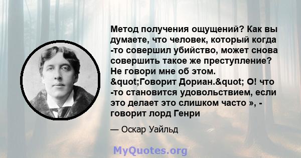 Метод получения ощущений? Как вы думаете, что человек, который когда -то совершил убийство, может снова совершить такое же преступление? Не говори мне об этом. "Говорит Дориан." О! что -то становится