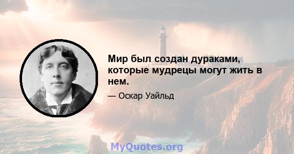 Мир был создан дураками, которые мудрецы могут жить в нем.