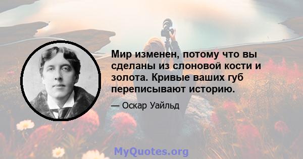 Мир изменен, потому что вы сделаны из слоновой кости и золота. Кривые ваших губ переписывают историю.