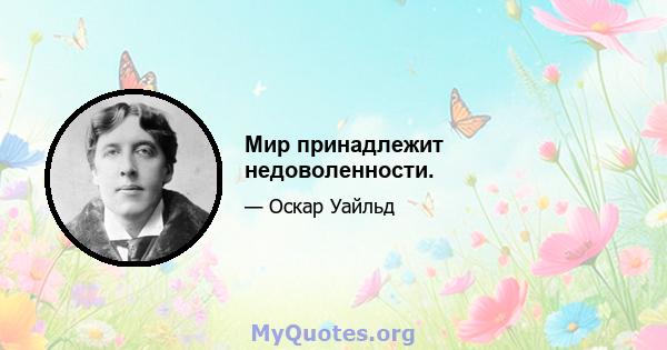 Мир принадлежит недоволенности.