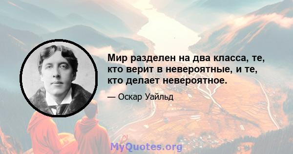 Мир разделен на два класса, те, кто верит в невероятные, и те, кто делает невероятное.