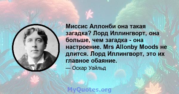 Миссис Аллонби она такая загадка? Лорд Иллингворт, она больше, чем загадка - она ​​настроение. Mrs Allonby Moods не длится. Лорд Иллингворт, это их главное обаяние.