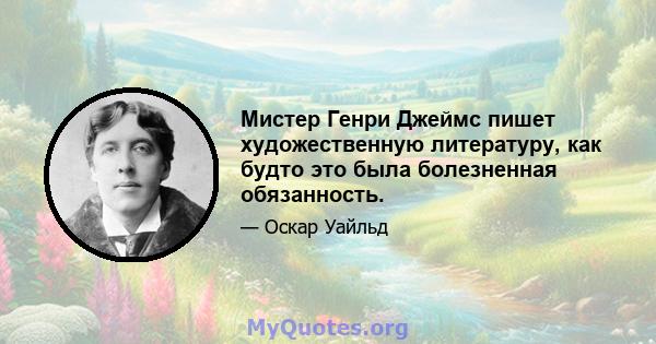 Мистер Генри Джеймс пишет художественную литературу, как будто это была болезненная обязанность.