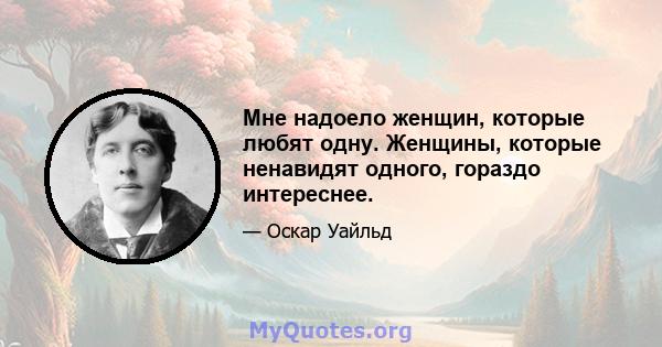 Мне надоело женщин, которые любят одну. Женщины, которые ненавидят одного, гораздо интереснее.