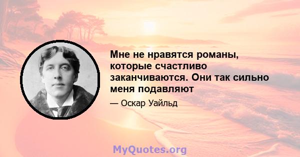 Мне не нравятся романы, которые счастливо заканчиваются. Они так сильно меня подавляют