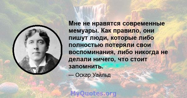 Мне не нравятся современные мемуары. Как правило, они пишут люди, которые либо полностью потеряли свои воспоминания, либо никогда не делали ничего, что стоит запомнить.