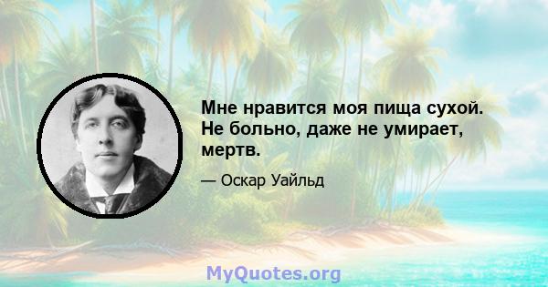 Мне нравится моя пища сухой. Не больно, даже не умирает, мертв.