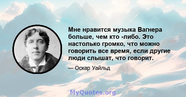 Мне нравится музыка Вагнера больше, чем кто -либо. Это настолько громко, что можно говорить все время, если другие люди слышат, что говорит.