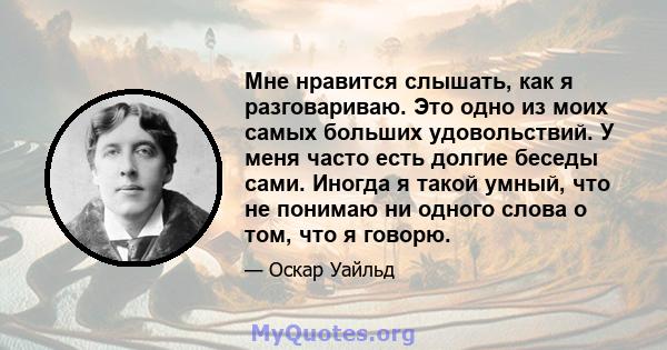 Мне нравится слышать, как я разговариваю. Это одно из моих самых больших удовольствий. У меня часто есть долгие беседы сами. Иногда я такой умный, что не понимаю ни одного слова о том, что я говорю.