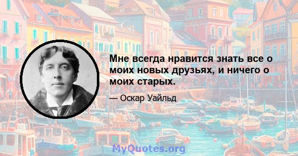 Мне всегда нравится знать все о моих новых друзьях, и ничего о моих старых.