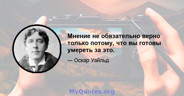 Мнение не обязательно верно только потому, что вы готовы умереть за это.