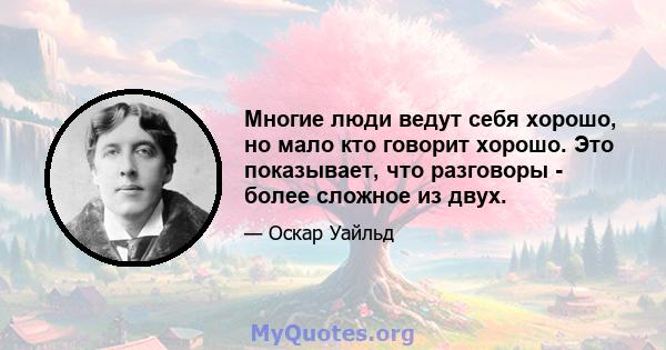 Многие люди ведут себя хорошо, но мало кто говорит хорошо. Это показывает, что разговоры - более сложное из двух.