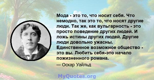 Мода - это то, что носит себя. Что немодно, так это то, что носят другие люди. Так же, как вульгарность - это просто поведение других людей. И ложь истины других людей. Другие люди довольно ужасны. Единственное