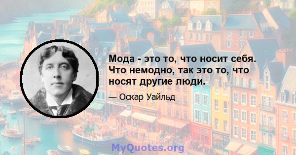 Мода - это то, что носит себя. Что немодно, так это то, что носят другие люди.