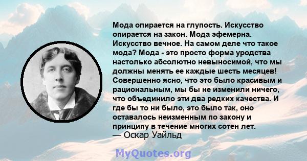 Мода опирается на глупость. Искусство опирается на закон. Мода эфемерна. Искусство вечное. На самом деле что такое мода? Мода - это просто форма уродства настолько абсолютно невыносимой, что мы должны менять ее каждые