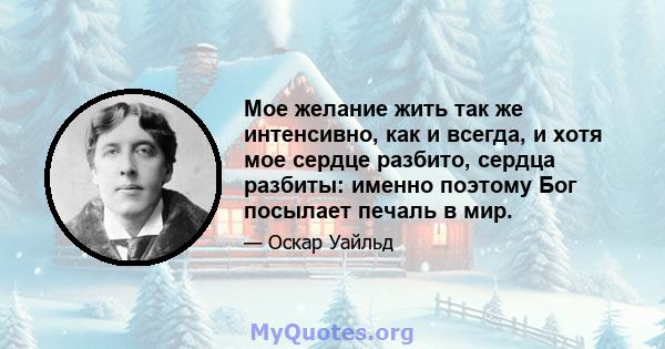 Мое желание жить так же интенсивно, как и всегда, и хотя мое сердце разбито, сердца разбиты: именно поэтому Бог посылает печаль в мир.