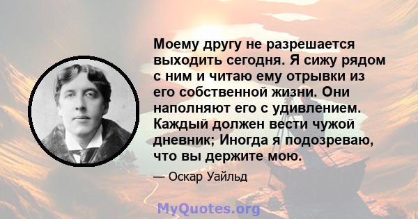 Моему другу не разрешается выходить сегодня. Я сижу рядом с ним и читаю ему отрывки из его собственной жизни. Они наполняют его с удивлением. Каждый должен вести чужой дневник; Иногда я подозреваю, что вы держите мою.