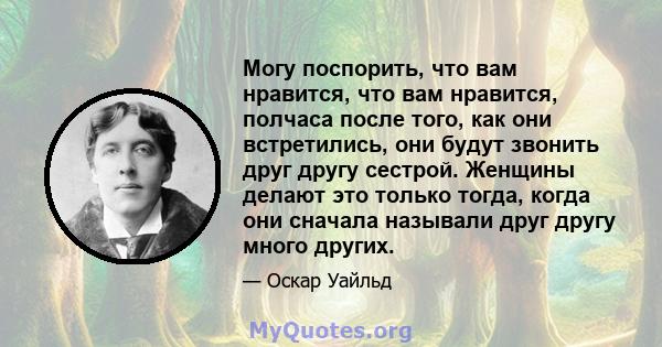 Могу поспорить, что вам нравится, что вам нравится, полчаса после того, как они встретились, они будут звонить друг другу сестрой. Женщины делают это только тогда, когда они сначала называли друг другу много других.