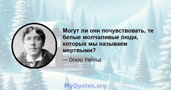 Могут ли они почувствовать, те белые молчаливые люди, которых мы называем мертвыми?