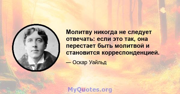 Молитву никогда не следует отвечать: если это так, она перестает быть молитвой и становится корреспонденцией.