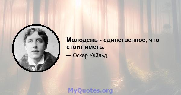 Молодежь - единственное, что стоит иметь.