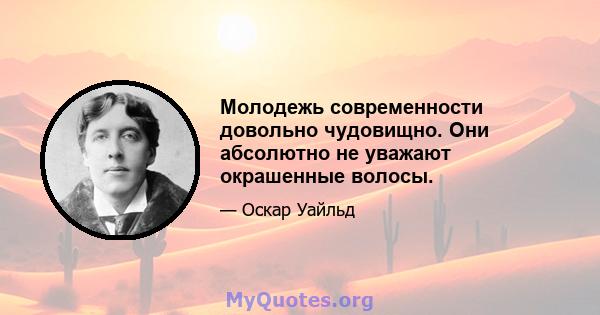 Молодежь современности довольно чудовищно. Они абсолютно не уважают окрашенные волосы.