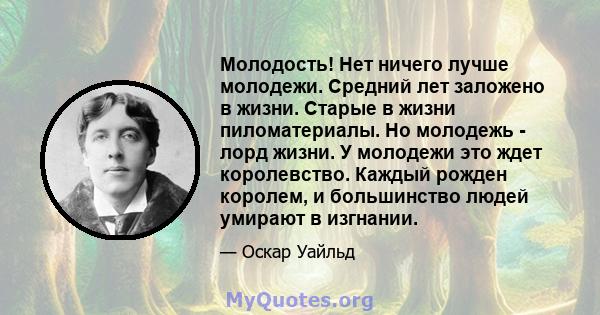 Молодость! Нет ничего лучше молодежи. Средний лет заложено в жизни. Старые в жизни пиломатериалы. Но молодежь - лорд жизни. У молодежи это ждет королевство. Каждый рожден королем, и большинство людей умирают в изгнании.