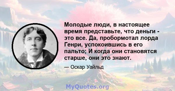 Молодые люди, в настоящее время представьте, что деньги - это все. Да, пробормотал лорда Генри, успокоившись в его пальто; И когда они становятся старше, они это знают.