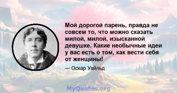 Мой дорогой парень, правда не совсем то, что можно сказать милой, милой, изысканной девушке. Какие необычные идеи у вас есть о том, как вести себя от женщины!