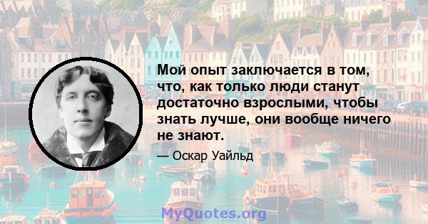 Мой опыт заключается в том, что, как только люди станут достаточно взрослыми, чтобы знать лучше, они вообще ничего не знают.