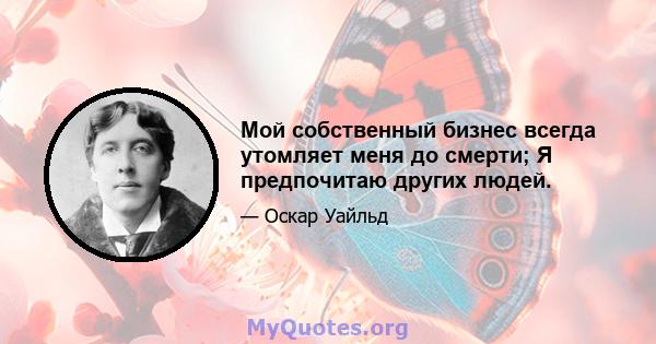 Мой собственный бизнес всегда утомляет меня до смерти; Я предпочитаю других людей.